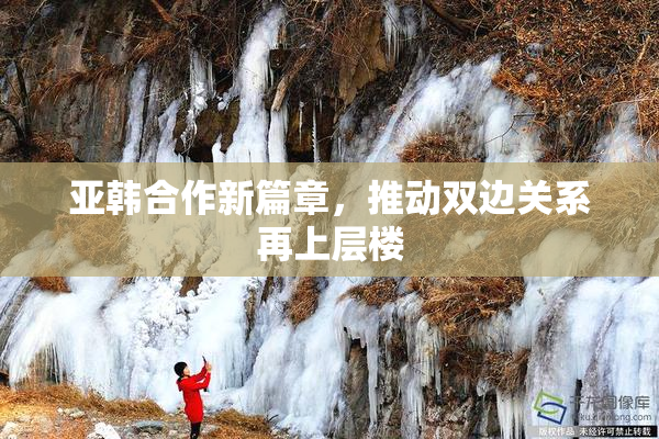 亚韩合作新篇章，推动双边关系再上层楼