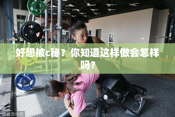 好想被c秘？你知道这样做会怎样吗？