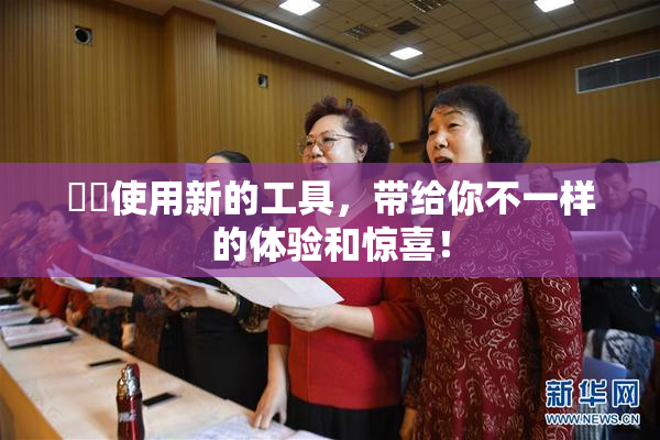 妺妺使用新的工具，带给你不一样的体验和惊喜！