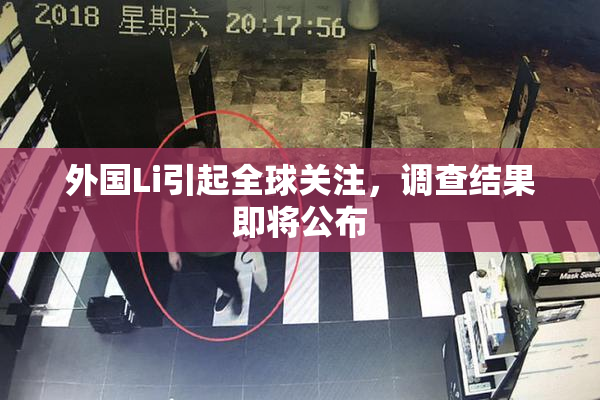 外国Li引起全球关注，调查结果即将公布