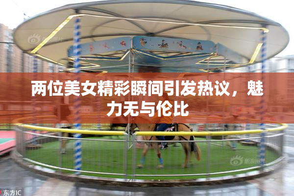 两位美女精彩瞬间引发热议，魅力无与伦比