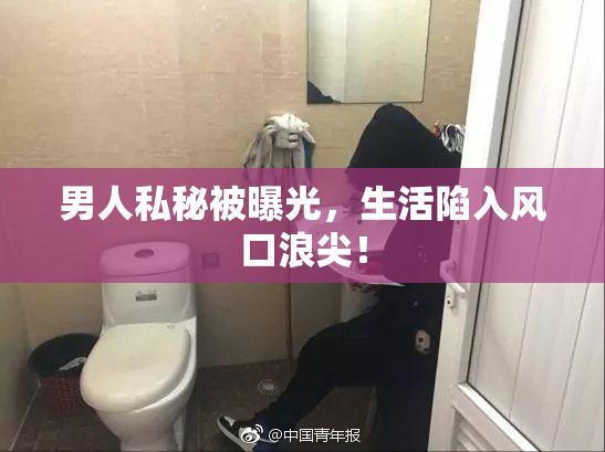 男人私秘被曝光，生活陷入风口浪尖！