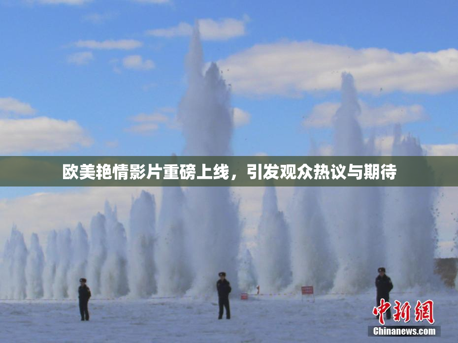 欧美艳情影片重磅上线，引发观众热议与期待