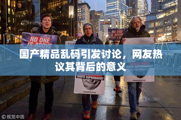国产精品乱码引发讨论，网友热议其背后的意义