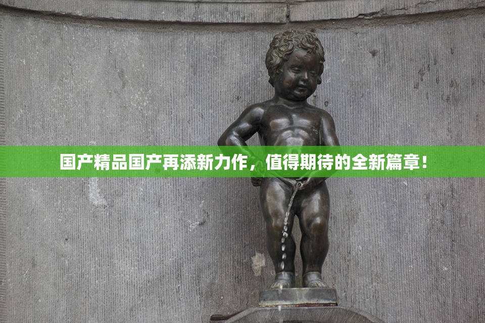 国产精品国产再添新力作，值得期待的全新篇章！