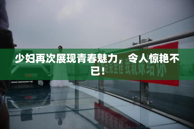 少妇再次展现青春魅力，令人惊艳不已！