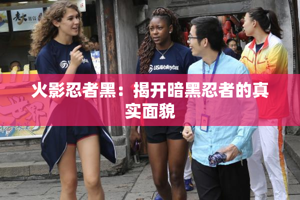 火影忍者黑：揭开暗黑忍者的真实面貌