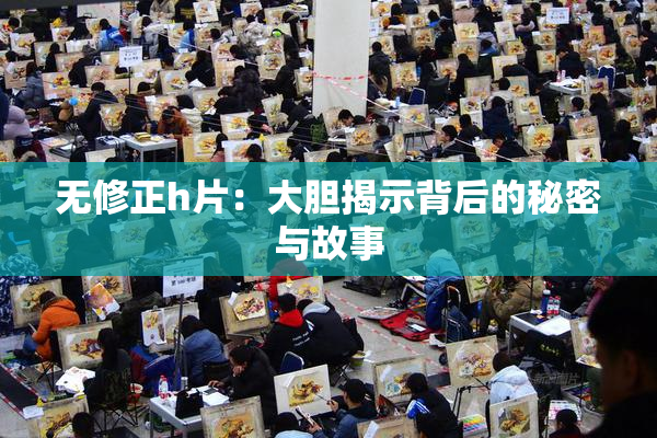 无修正h片：大胆揭示背后的秘密与故事