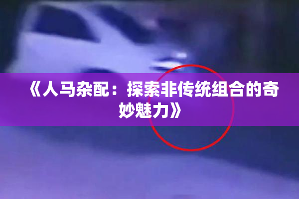 《人马杂配：探索非传统组合的奇妙魅力》
