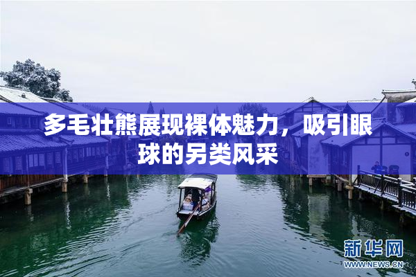 多毛壮熊展现裸体魅力，吸引眼球的另类风采