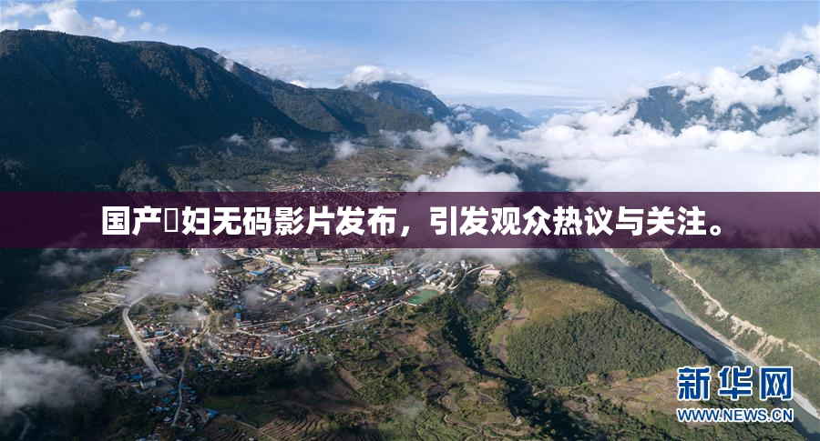 国产婬妇无码影片发布，引发观众热议与关注。