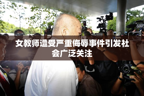 女教师遭受严重侮辱事件引发社会广泛关注