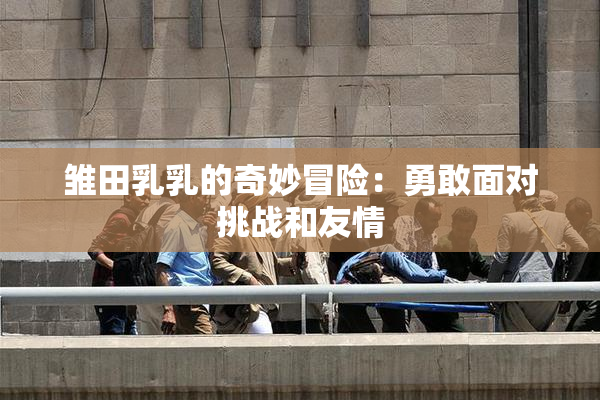 雏田乳乳的奇妙冒险：勇敢面对挑战和友情