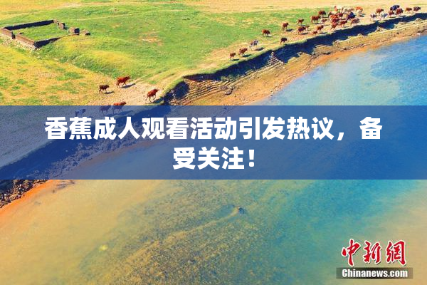 香蕉成人观看活动引发热议，备受关注！