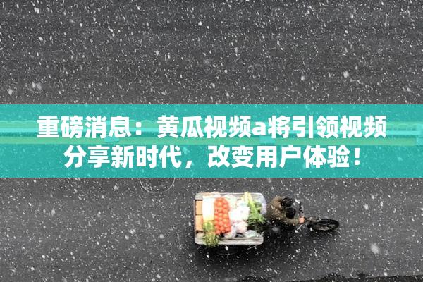 重磅消息：黄瓜视频a将引领视频分享新时代，改变用户体验！