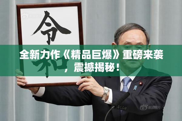 全新力作《精品巨爆》重磅来袭，震撼揭秘！