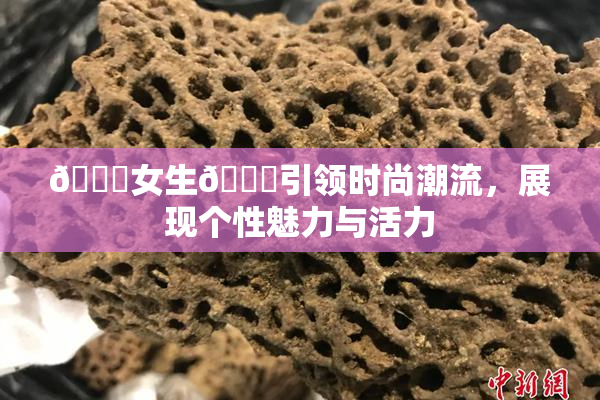 🔞女生🍆引领时尚潮流，展现个性魅力与活力