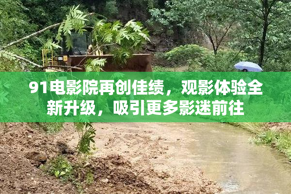 91电影院再创佳绩，观影体验全新升级，吸引更多影迷前往