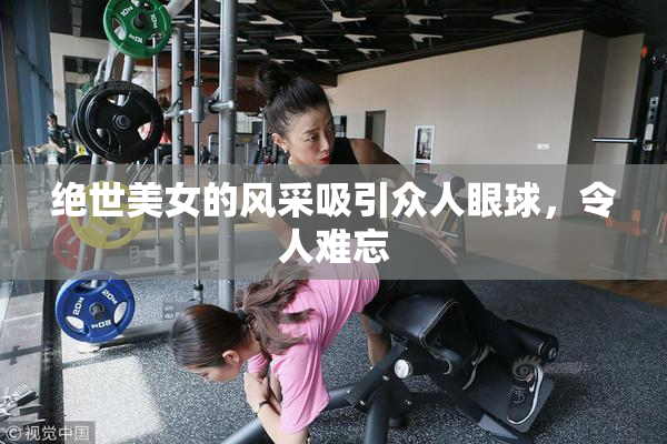 绝世美女的风采吸引众人眼球，令人难忘