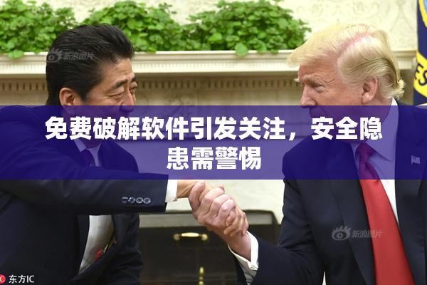 免费破解软件引发关注，安全隐患需警惕