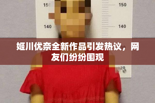 姬川优奈全新作品引发热议，网友们纷纷围观
