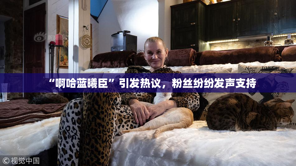 “啊哈蓝曦臣”引发热议，粉丝纷纷发声支持