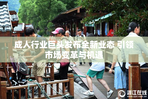 成人行业巨头发布全新业态 引领市场变革与机遇