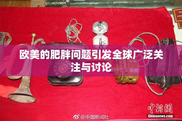 欧美的肥胖问题引发全球广泛关注与讨论