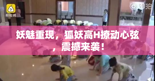 妖魅重现，狐妖高H撩动心弦，震撼来袭！