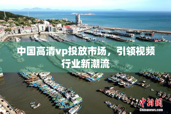 中国高清vp投放市场，引领视频行业新潮流