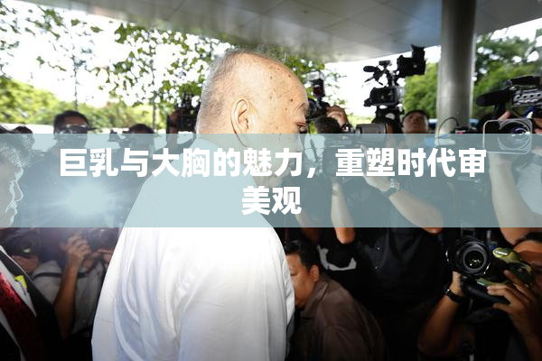 巨乳与大胸的魅力，重塑时代审美观