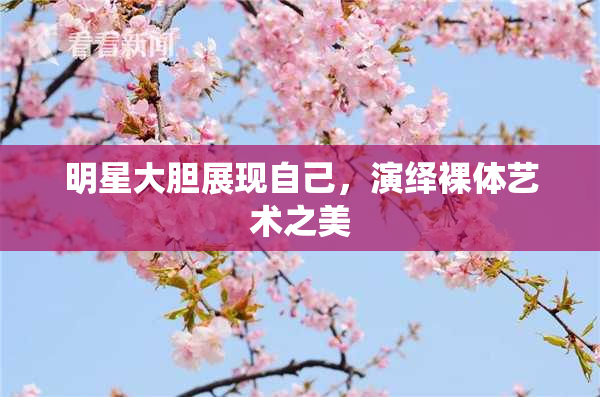 明星大胆展现自己，演绎裸体艺术之美
