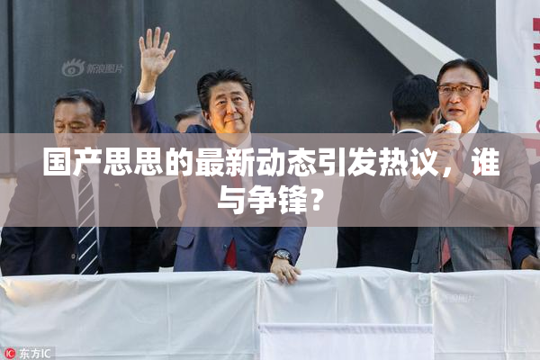 国产思思的最新动态引发热议，谁与争锋？