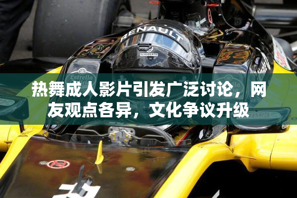 热舞成人影片引发广泛讨论，网友观点各异，文化争议升级