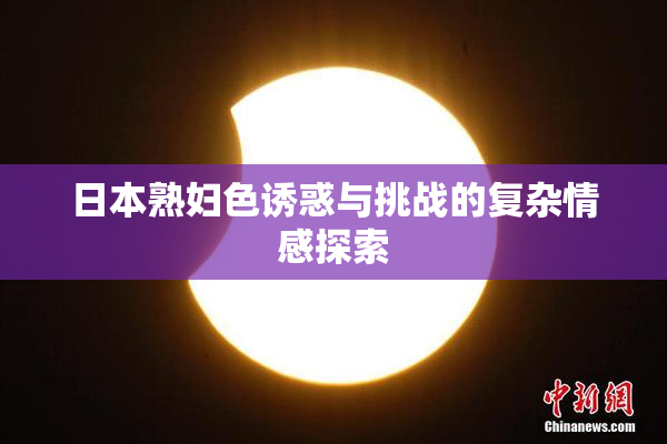 日本熟妇色诱惑与挑战的复杂情感探索
