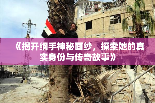 《揭开纲手神秘面纱，探索她的真实身份与传奇故事》
