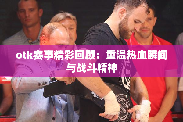 otk赛事精彩回顾：重温热血瞬间与战斗精神