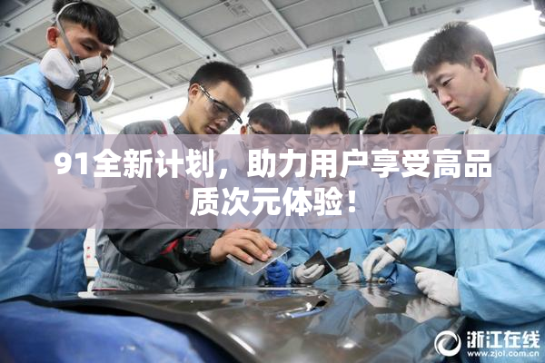 91全新计划，助力用户享受高品质次元体验！
