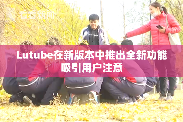 Lutube在新版本中推出全新功能吸引用户注意