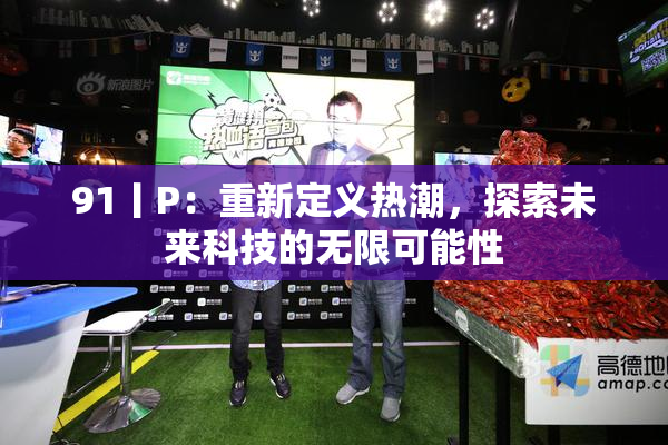 91丨P：重新定义热潮，探索未来科技的无限可能性