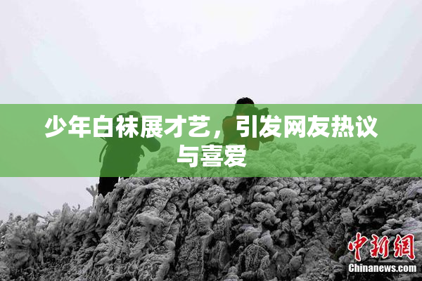 少年白袜展才艺，引发网友热议与喜爱
