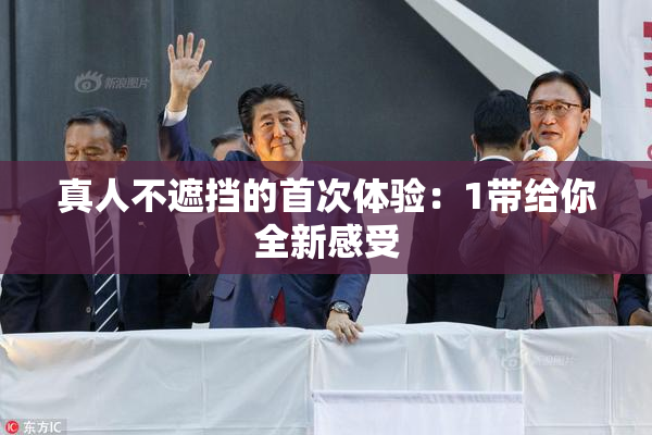 真人不遮挡的首次体验：1带给你全新感受