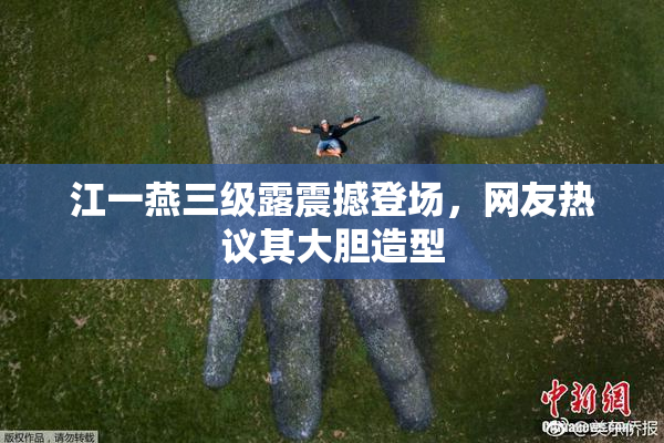 江一燕三级露震撼登场，网友热议其大胆造型