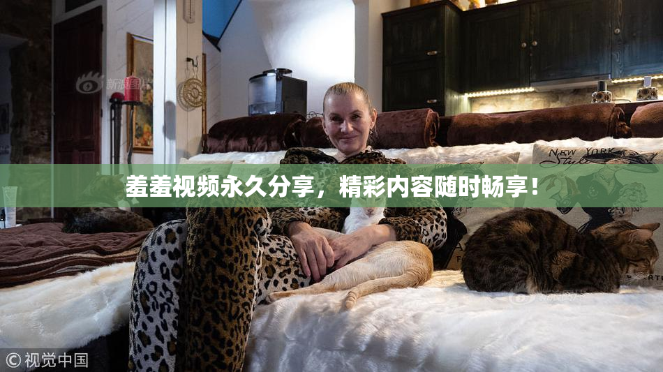 羞羞视频永久分享，精彩内容随时畅享！