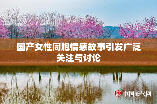 国产女性同胞情感故事引发广泛关注与讨论