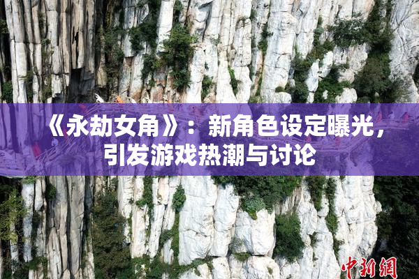 《永劫女角》：新角色设定曝光，引发游戏热潮与讨论