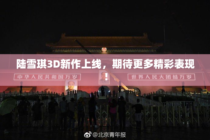 陆雪琪3D新作上线，期待更多精彩表现！