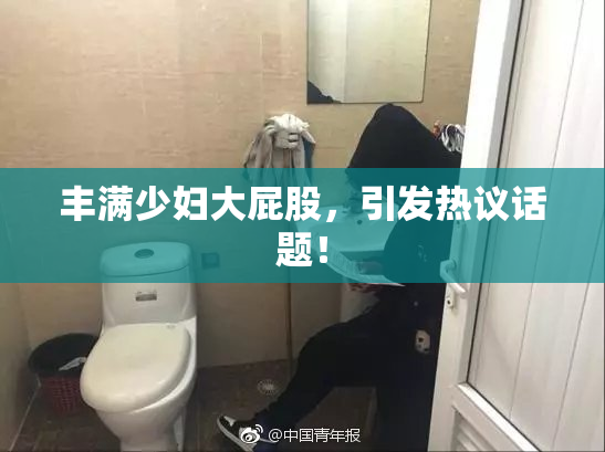 丰满少妇大屁股，引发热议话题！