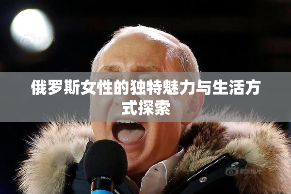 俄罗斯女性的独特魅力与生活方式探索