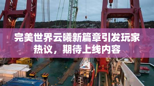 完美世界云曦新篇章引发玩家热议，期待上线内容